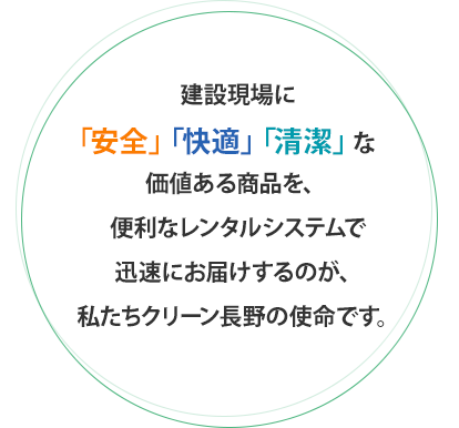 建設現場に 「安全」「快適」「清潔」な 価値ある商品を、  便利なレンタルシステムで 迅速にお届けするのが、 私たちクリーン長